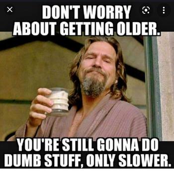 Don't worry about getting older, still so dumb stuff but slower