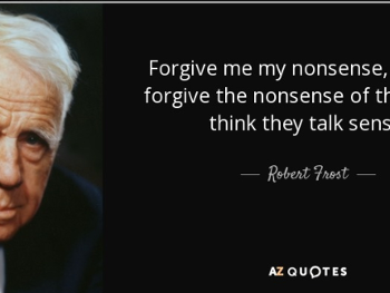 Quotation: "Forgive me my nonsense, as I also forgive those that think they talk sense."