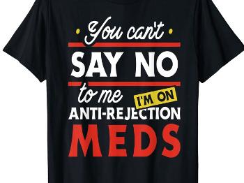 Tee shirt with text You can’t say no to me, I’m on antirejection meds
