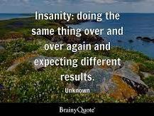 Insanity is doing the same thing over & over again & expecting a different result. 