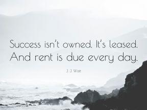Success isn't owned. It's leased. And rent is due every day.