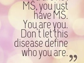 You are not MS, you just have MS. You are you. Don't let this disease define who you are